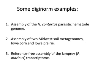 Some diginorm examples:
1. Assembly of the H. contortus parasitic nematode
genome.
2. Assembly of two Midwest soil metagenomes,
Iowa corn and Iowa prairie.
3. Reference-free assembly of the lamprey (P.
marinus) transcriptome.
 