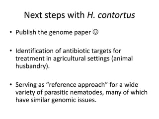 Next steps with H. contortus
• Publish the genome paper 
• Identification of antibiotic targets for
treatment in agricultural settings (animal
husbandry).
• Serving as “reference approach” for a wide
variety of parasitic nematodes, many of which
have similar genomic issues.
 