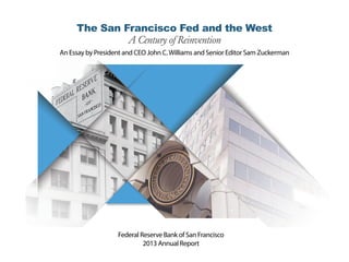 The San Francisco Fed and the West
A Century of Reinvention
An Essay by President and CEO John C.Williams and Senior Editor Sam Zuckerman
Federal Reserve Bank of San Francisco
2013 Annual Report
 