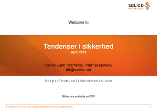 Welcome to




                                   Tendenser i sikkerhed
                                                             April 2013



                                    Henrik Lund Kramshøj, internet samurai
                                                hlk@solido.net

                                    http://www.solidonetworks.com



                                                     Slides are available as PDF


c license CC BY 3.0. 2013 Solido Networks, Henrik Lund Kramshøj                    1
 