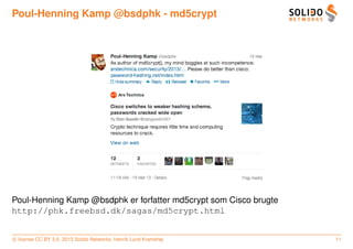 Poul-Henning Kamp @bsdphk - md5crypt




Poul-Henning Kamp @bsdphk er forfatter md5crypt som Cisco brugte
http://phk.freebsd.dk/sagas/md5crypt.html


c license CC BY 3.0. 2013 Solido Networks, Henrik Lund Kramshøj    11
 