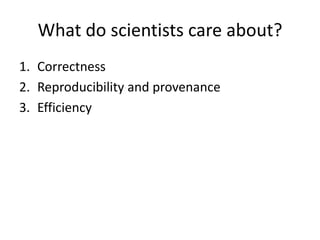 What do scientists care about?
1. Correctness
2. Reproducibility and provenance
3. Efficiency
 