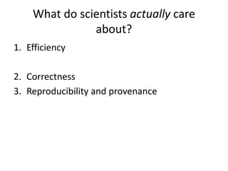 What do scientists actually care
               about?
1. Efficiency

2. Correctness
3. Reproducibility and provenance
 