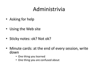 Administrivia
• Asking for help

• Using the Web site

• Sticky notes: ok? Not ok?

• Minute cards: at the end of every session, write
  down
     • One thing you learned
     • One thing you are confused about
 