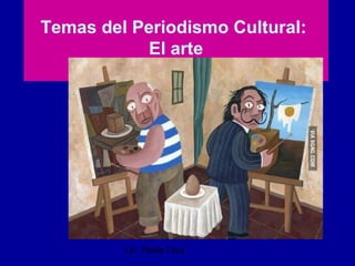 Lic. Paula Cruz
Temas del Periodismo Cultural:
El arte
 