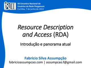 Resource Description
and Access (RDA)
Fabrício Silva Assumpção
fabricioassumpcao.com | assumpcao.f@gmail.com
Introdução e panorama atual
XII Encontro Nacional de
Usuários da Rede Pergamum
Curitiba, 7 de junho de 2013
 