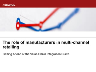 The role of manufacturers in multi-channel
retailing
Getting Ahead of the Value Chain Integration Curve
 