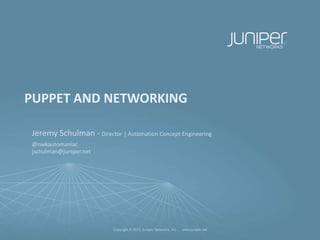 Copyright © 2013 Juniper Networks, Inc. www.juniper.netCopyright © 2013 Juniper Networks, Inc. www.juniper.net
PUPPET AND NETWORKING
Jeremy Schulman - Director | Automation Concept Engineering
@nwkautomaniac
jschulman@juniper.net
 