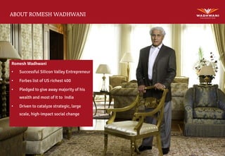 © Copyright Wadhwani Foundation
ABOUT ROMESH WADHWANI
Romesh Wadhwani
• Successful Silicon Valley Entrepreneur
• Forbes list of US richest 400
• Pledged to give away majority of his
wealth and most of it to India
• Driven to catalyze strategic, large
scale, high-impact social change
 