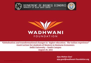 © Copyright Wadhwani Foundation
“Globalisation and transformational changes in higher education: The Indian experience”
Guest Lecture for students of Masters in Business Economics
Delhi University – South Campus
August 29, 2013
Ajay Mohan Goel
ajay.goel@wadhwani-foundation.org
 