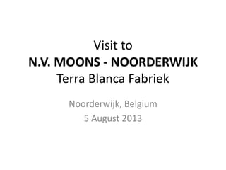 Visit to
N.V. MOONS - NOORDERWIJK
Terra Blanca Fabriek
Noorderwijk, Belgium
5 August 2013
 