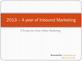2013 – A year of Inbound Marketing

      A Perspective from Online Marketing




                                Presented by : Amish Keshwani
                                            (Innovative SEO)
 