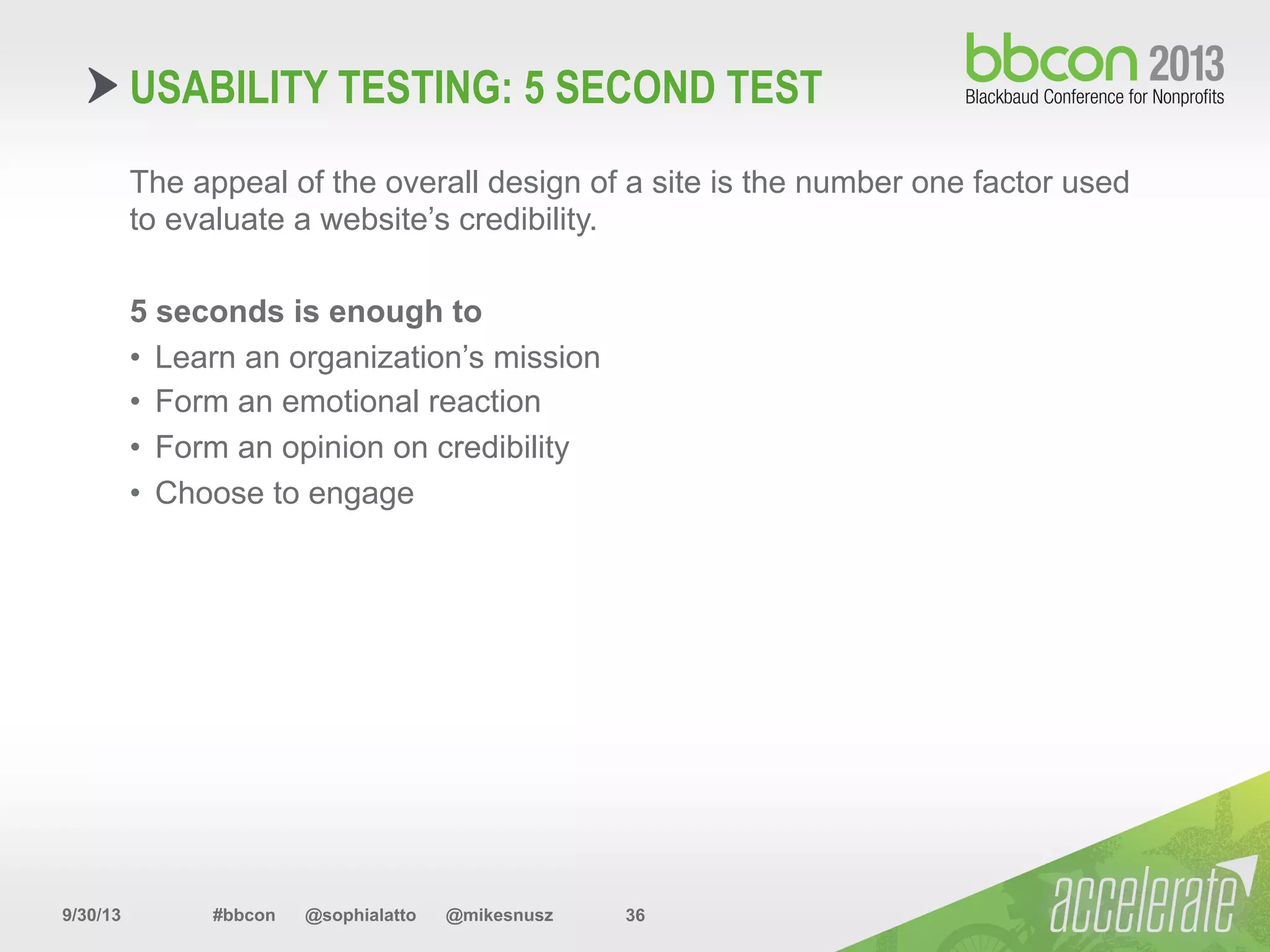 9/30/13 #bbcon @sophialatto @mikesnusz 36
The appeal of the overall design of a site is the number one factor used
to evaluate a website’s credibility.
5 seconds is enough to
•  Learn an organization’s mission
•  Form an emotional reaction
•  Form an opinion on credibility
•  Choose to engage
USABILITY TESTING: 5 SECOND TEST
 