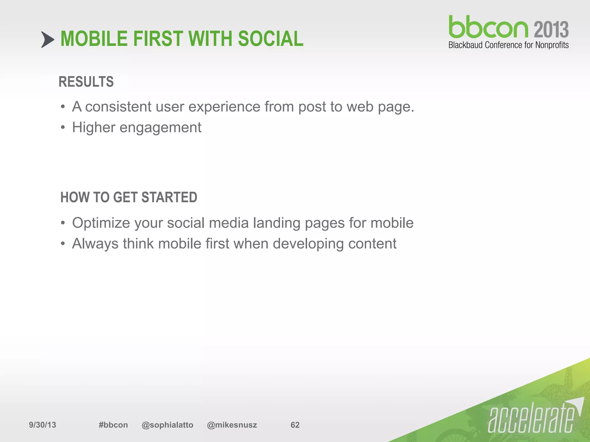 9/30/13 #bbcon @sophialatto @mikesnusz 62
MOBILE FIRST WITH SOCIAL
RESULTS
•  A consistent user experience from post to web page.
•  Higher engagement
HOW TO GET STARTED
•  Optimize your social media landing pages for mobile
•  Always think mobile first when developing content
 