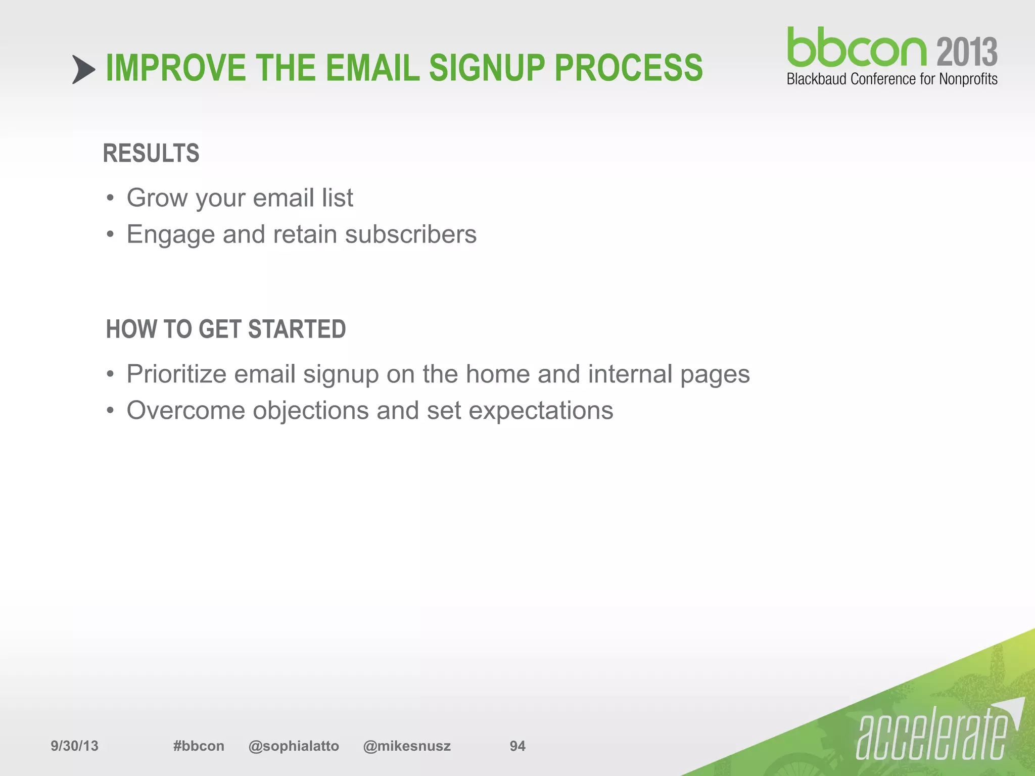9/30/13 #bbcon @sophialatto @mikesnusz 94
IMPROVE THE EMAIL SIGNUP PROCESS
RESULTS
•  Grow your email list
•  Engage and retain subscribers
HOW TO GET STARTED
•  Prioritize email signup on the home and internal pages
•  Overcome objections and set expectations
 