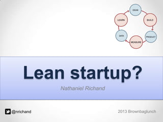 Lean startup?
Nathaniel Richand

@nrichand

2013 Brownbaglunch

 