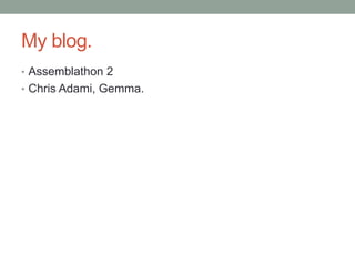 My blog.
• Assemblathon 2
• Chris Adami, Gemma.
 