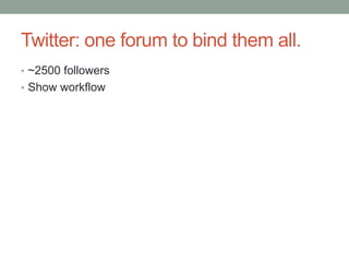 Twitter: one forum to bind them all.
• ~2500 followers
• Show workflow
 