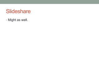 Slideshare
• Might as well.
 