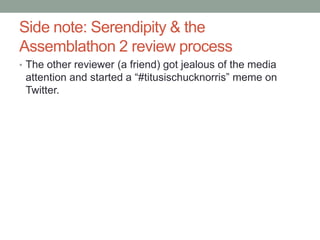 Side note: Serendipity & the
Assemblathon 2 review process
• The other reviewer (a friend) got jealous of the media
attention and started a “#titusischucknorris” meme on
Twitter.
 