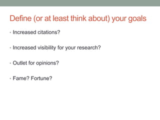 Define (or at least think about) your goals
• Increased citations?
• Increased visibility for your research?
• Outlet for opinions?
• Fame? Fortune?
 