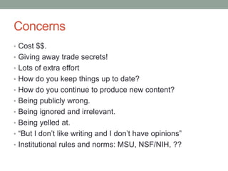 Concerns
• Cost $$.
• Giving away trade secrets!
• Lots of extra effort
• How do you keep things up to date?
• How do you continue to produce new content?
• Being publicly wrong.
• Being ignored and irrelevant.
• Being yelled at.
• “But I don‟t like writing and I don‟t have opinions”
• Institutional rules and norms: MSU, NSF/NIH, ??
 