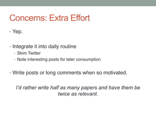 Concerns: Extra Effort
• Yep.
• Integrate it into daily routine
• Skim Twitter
• Note interesting posts for later consumption
• Write posts or long comments when so motivated.
I’d rather write half as many papers and have them be
twice as relevant.
 
