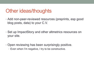 Other ideas/thoughts
• Add non-peer-reviewed resources (preprints, esp good
blog posts, data) to your C.V.
• Set up ImpactStory and other altmetrics resources on
your site.
• Open reviewing has been surprisingly positive.
• Even when I‟m negative, I try to be constructive.
 