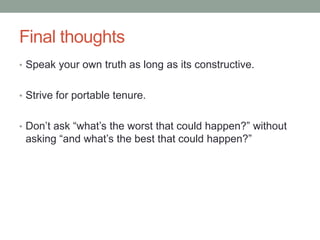 Final thoughts
• Speak your own truth as long as its constructive.
• Strive for portable tenure.
• Don‟t ask “what‟s the worst that could happen?” without
asking “and what‟s the best that could happen?”
 