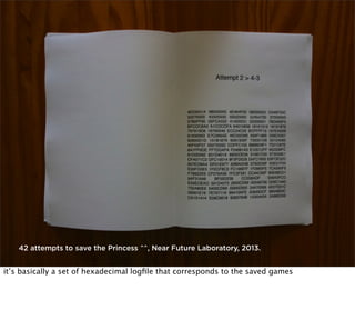 42 attempts to save the Princess ^^, Near Future Laboratory, 2013.

it’s basically a set of hexadecimal logﬁle that corresponds to the saved games

 