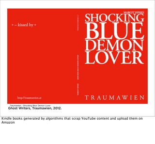 Ghost Writers, Traumawien, 2012.

Kindle books generated by algorithms that scrap YouTube content and upload them on
Amazon

 