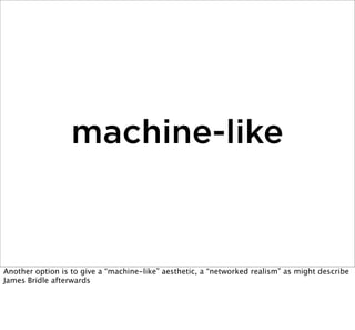 machine-like

Another option is to give a “machine-like” aesthetic, a “networked realism” as might describe
James Bridle afterwards

 