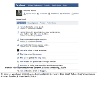 Hamlet Facebook Newsfeed Edition, Sarah Schmelling, 2009.

Of course, you have project remediating classic literature. Like Sarah Schmelling’s humorous
Hamlet Facebook Newsfeed Edition.

 