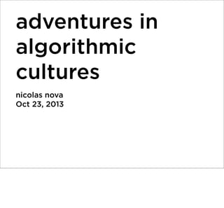 adventures in
algorithmic
cultures
nicolas nova
Oct 23, 2013

 