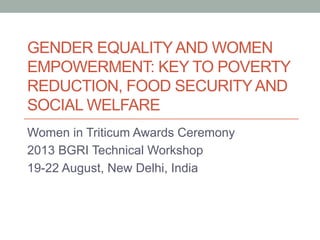 GENDER EQUALITYAND WOMEN
EMPOWERMENT: KEY TO POVERTY
REDUCTION, FOOD SECURITYAND
SOCIAL WELFARE
Women in Triticum Awards Ceremony
2013 BGRI Technical Workshop
19-22 August, New Delhi, India
 