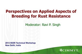 Perspectives on Applied Aspects of
Breeding for Rust Resistance
2013 BGRI Technical Workshop
New Delhi, India
Moderator: Ravi P. Singh
 