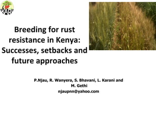 Breeding	
  for	
  rust	
  
resistance	
  in	
  Kenya:	
  
Successes,	
  setbacks	
  and	
  
future	
  approaches	
  
	
  
P.Njau, R. Wanyera, S. Bhavani, L. Karani and
M. Gethi
njaupnn@yahoo.com
 