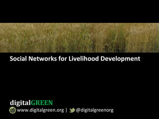 Social	
  Networks	
  for	
  Livelihood	
  Development	
  
digitalGREEN	
  	
  
	
  	
  	
  	
  	
  	
  www.digitalgreen.org	
  |	
  	
  	
  	
  	
  	
  	
  @digitalgreenorg	
  
 
