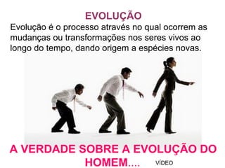 A VERDADE SOBRE A EVOLUÇÃO DO
HOMEM....
EVOLUÇÃO
Evolução é o processo através no qual ocorrem as
mudanças ou transformações nos seres vivos ao
longo do tempo, dando origem a espécies novas.
VÍDEO
 