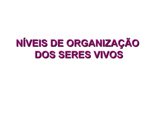 NÍVEIS DE ORGANIZAÇÃONÍVEIS DE ORGANIZAÇÃO
DOS SERES VIVOSDOS SERES VIVOS
 