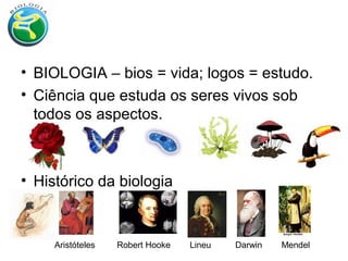 • BIOLOGIA – bios = vida; logos = estudo.
• Ciência que estuda os seres vivos sob
todos os aspectos.
• Histórico da biologia
Aristóteles Robert Hooke Lineu Darwin Mendel
 