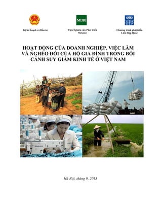 Bộ Kế hoạch và Đầu tư Viện Nghiên cứu Phát triển 
Mekong 
HOẠT ĐỘNG CỦA DOANH NGHIỆP, VIỆC LÀM 
VÀ NGHÈO ĐÓI CỦA HỘ GIA ĐÌNH TRONG BỐI 
CẢNH SUY GIẢM KINH TẾ Ở VIỆT NAM 
Hà Nội, tháng 9, 2013 
Chương trình phát triển 
Liên Hợp Quốc 
 