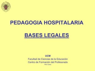 PEDAGOGIA HOSPITALARIA
BASES LEGALES
UCM
Facultad de Ciencias de la Educación
Centro de Formación del Profesorado
Pilar Gutiez
 