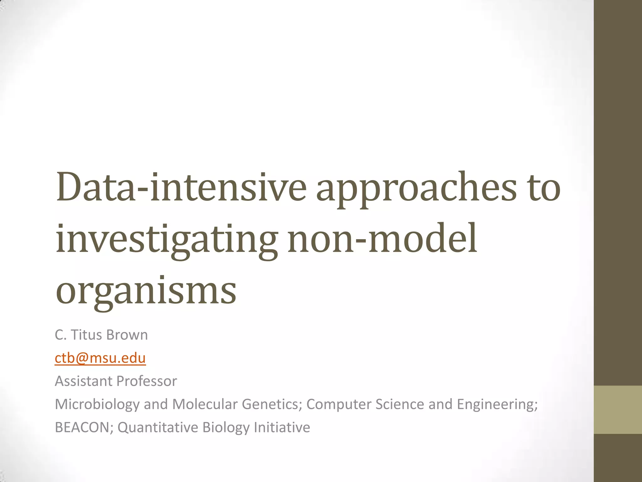 Data-intensive approaches to
investigating non-model
organisms
C. Titus Brown
ctb@msu.edu
Assistant Professor
Microbiology and Molecular Genetics; Computer Science and Engineering;
BEACON; Quantitative Biology Initiative
 