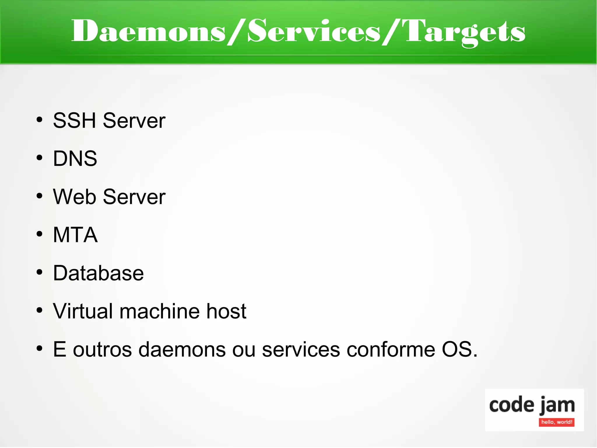 Daemons/Services/Targets

●
    SSH Server
●
    DNS
●
    Web Server
●
    MTA
●
    Database
●
    Virtual machine host
●
    E outros daemons ou services conforme OS.
 