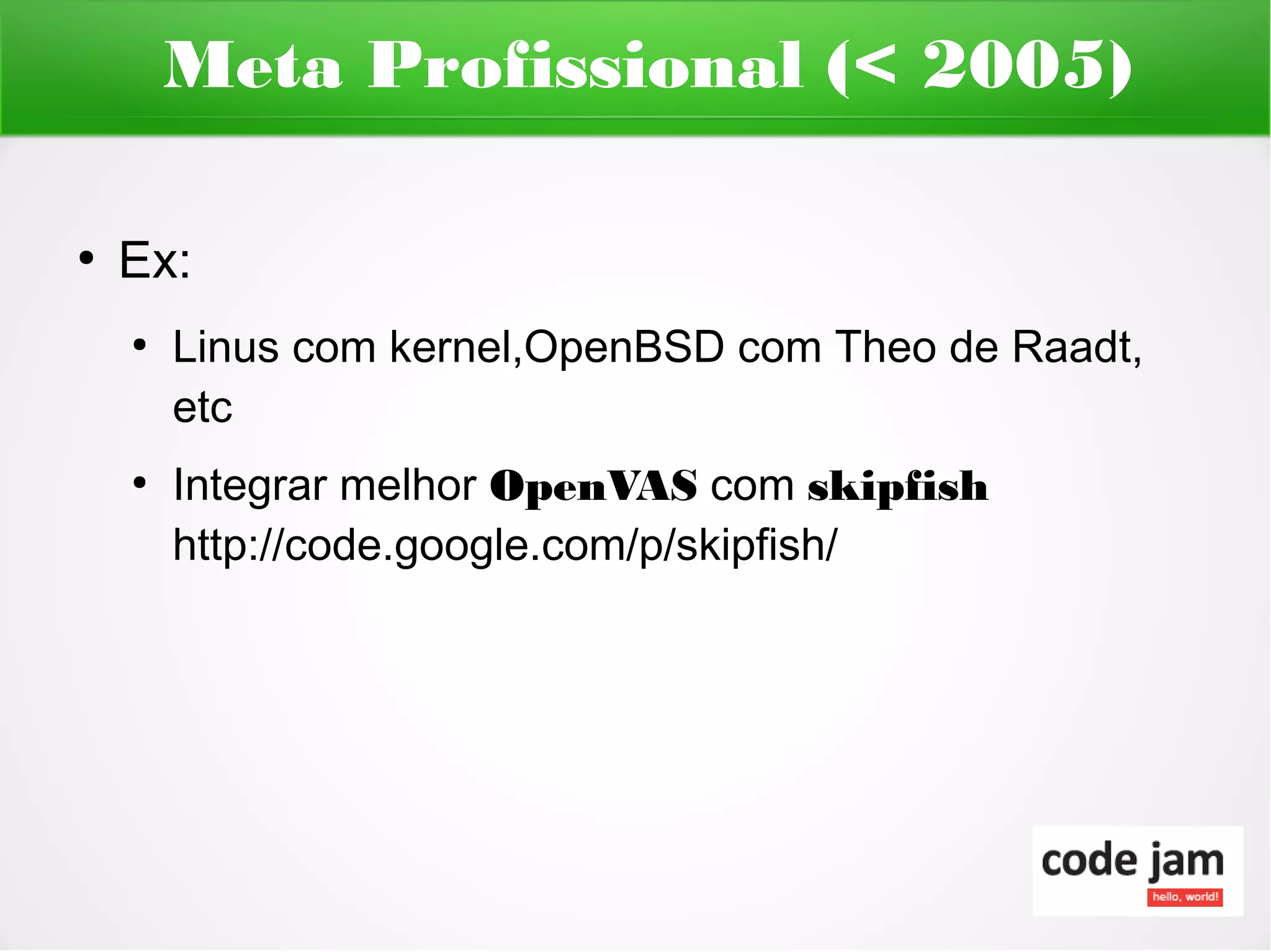 Meta Profissional (< 2005)

●
    Ex:
    ●
        Linus com kernel,OpenBSD com Theo de Raadt,
        etc
    ●
        Integrar melhor OpenVAS com skipfish
        http://code.google.com/p/skipfish/
 