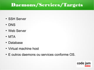 Daemons/Services/Targets

●
    SSH Server
●
    DNS
●
    Web Server
●
    MTA
●
    Database
●
    Virtual machine host
●
    E outros daemons ou services conforme OS.
 