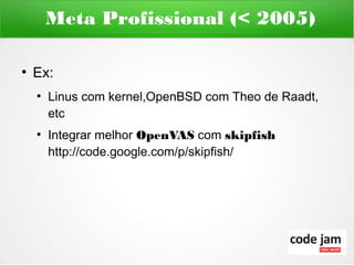 Meta Profissional (< 2005)

●
    Ex:
    ●
        Linus com kernel,OpenBSD com Theo de Raadt,
        etc
    ●
        Integrar melhor OpenVAS com skipfish
        http://code.google.com/p/skipfish/
 