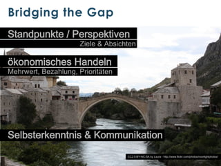 Bridging the Gap
Standpunkte / Perspektiven

Ziele & Absichten

ökonomisches Handeln

Mehrwert, Bezahlung, Prioritäten

Selbsterkenntnis & Kommunikation
CC2.0-BY-NC-SA by Laura - http://www.flickr.com/photos/noorlightphotos/

 