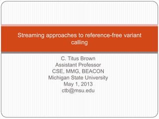 C. Titus Brown
Assistant Professor
CSE, MMG, BEACON
Michigan State University
May 1, 2013
ctb@msu.edu
Streaming approaches to reference-free variant
calling
 
